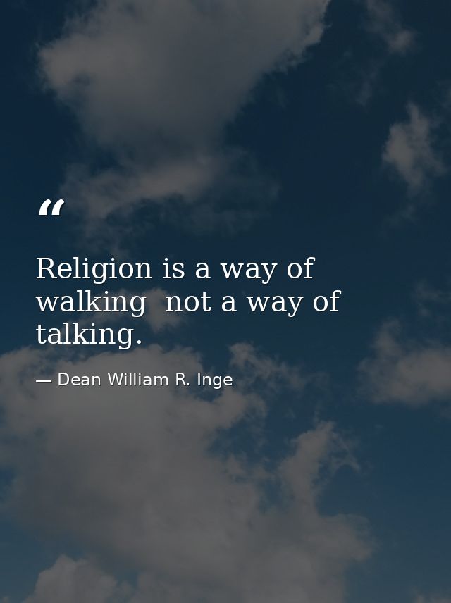 Religion is a way of walking  not a way of talking. — Dean William R. Inge