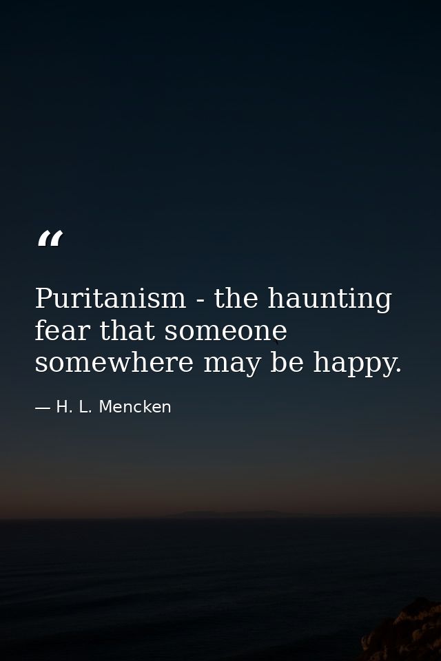 Puritanism - the haunting fear that someone  somewhere may be happy. — H. L. Mencken