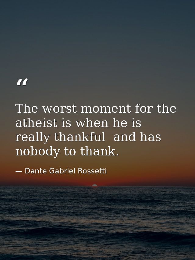 The worst moment for the atheist is when he is really thankful  and has nobody to thank. — Dante Gabriel Rossetti