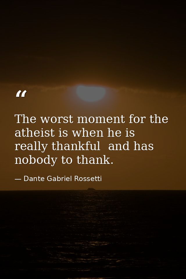 The worst moment for the atheist is when he is really thankful  and has nobody to thank. — Dante Gabriel Rossetti