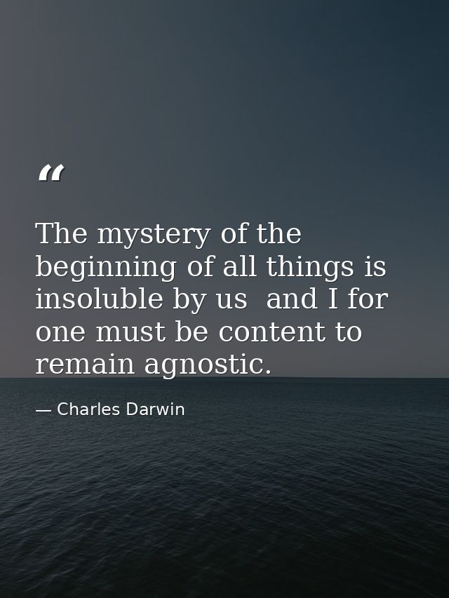 The mystery of the beginning of all things is insoluble by us  and I for one must be content to remain agnostic. — Charles Darwin