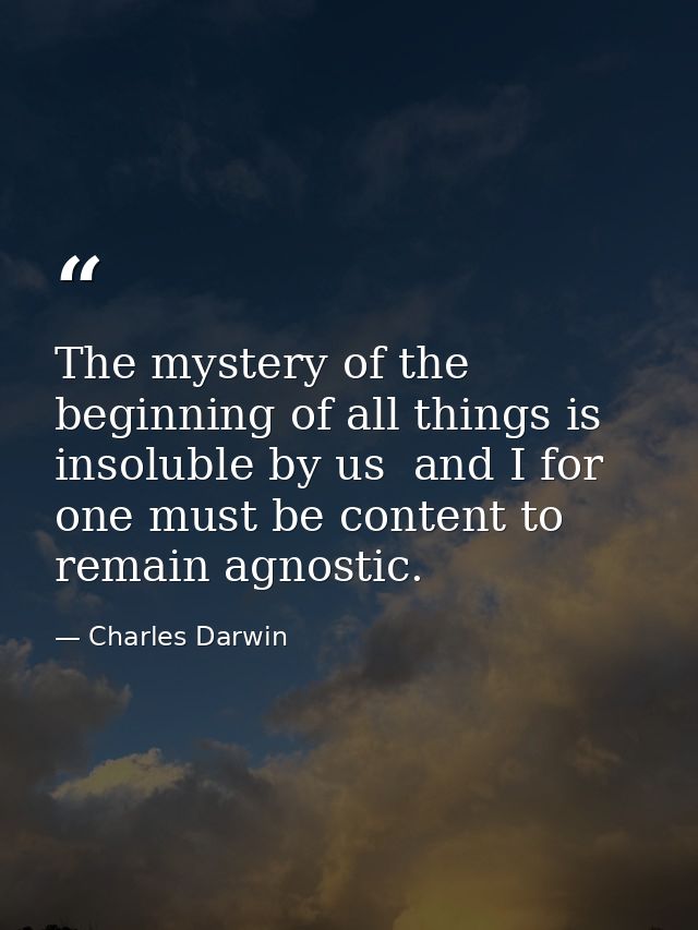 The mystery of the beginning of all things is insoluble by us  and I for one must be content to remain agnostic. — Charles Darwin