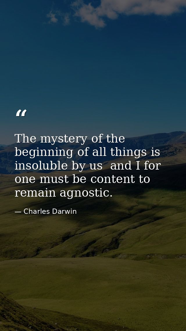 The mystery of the beginning of all things is insoluble by us  and I for one must be content to remain agnostic. — Charles Darwin