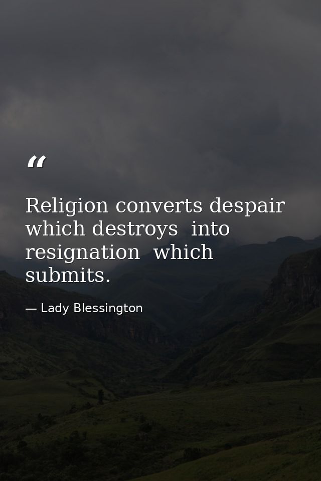Religion converts despair  which destroys  into resignation  which submits. — Lady Blessington