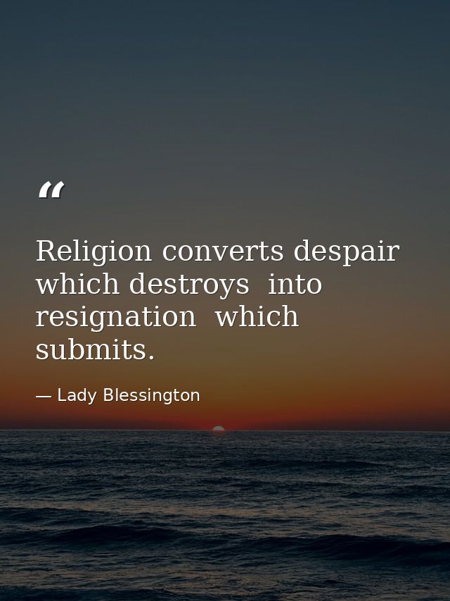 Religion converts despair  which destroys  into resignation  which submits. — Lady Blessington