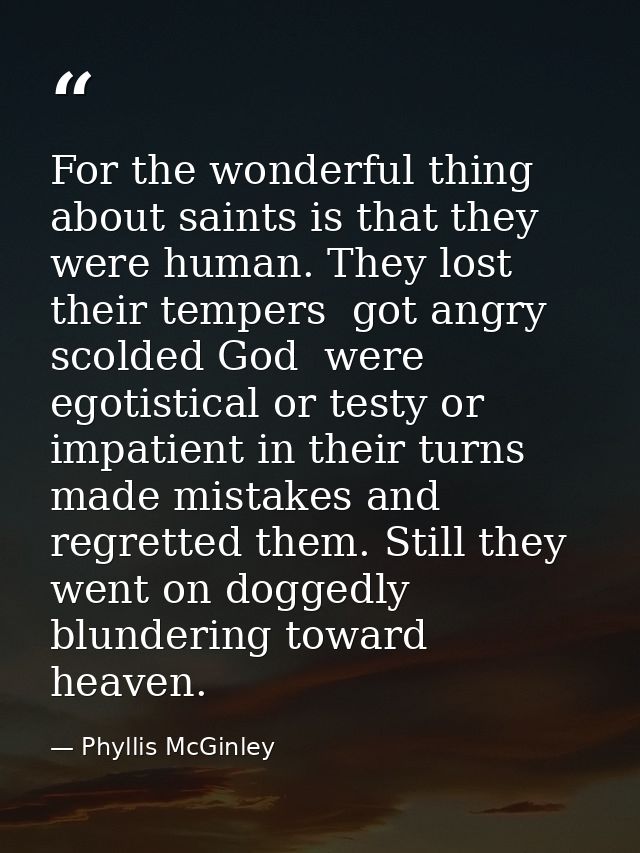 For the wonderful thing about saints is that they were human. They lost their tempers  got angry  scolded God  were egot — Phyllis McGinley