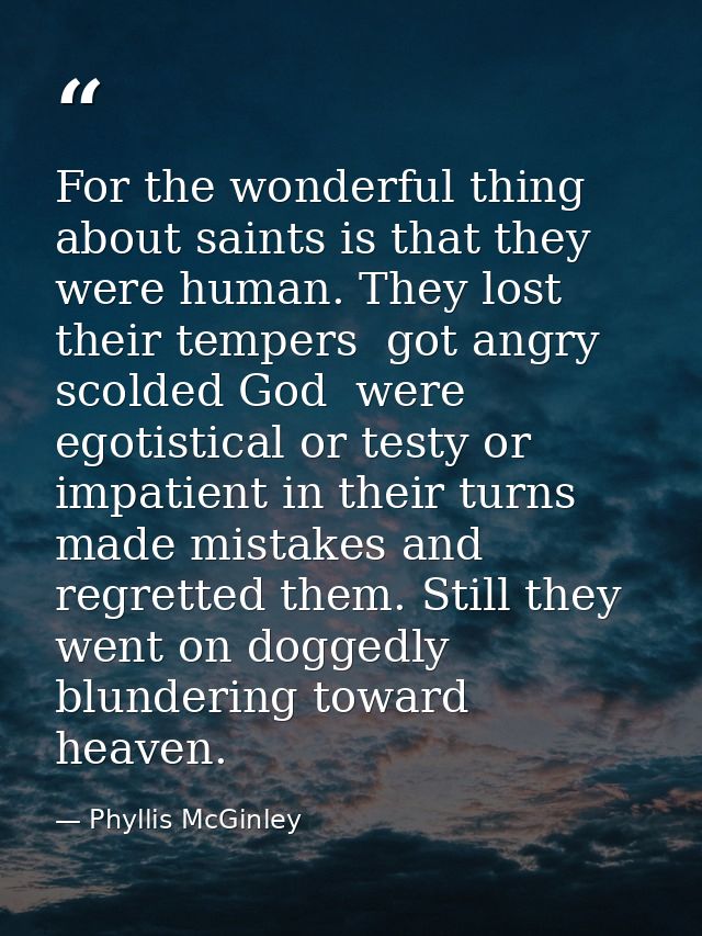 For the wonderful thing about saints is that they were human. They lost their tempers  got angry  scolded God  were egot — Phyllis McGinley