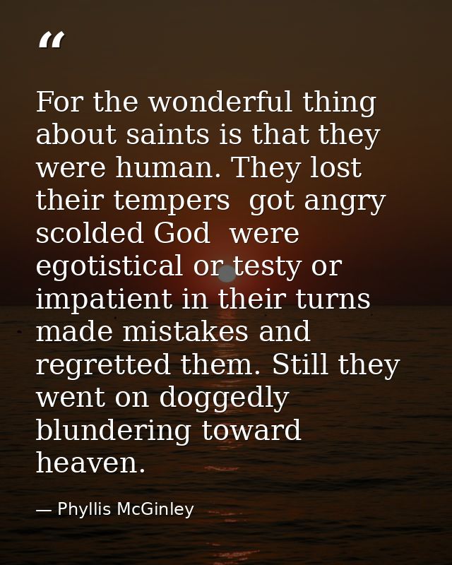 For the wonderful thing about saints is that they were human. They lost their tempers  got angry  scolded God  were egot — Phyllis McGinley
