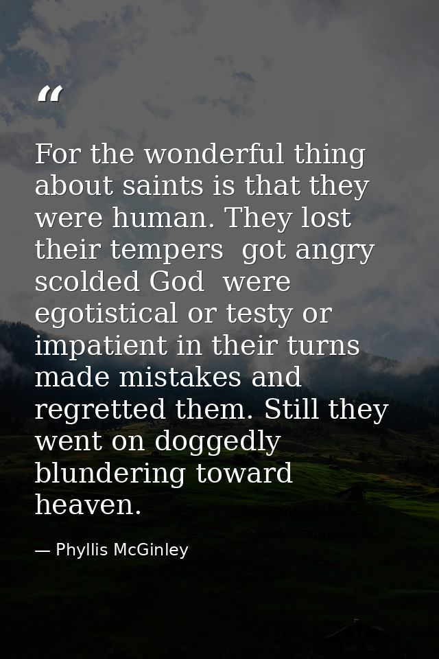 For the wonderful thing about saints is that they were human. They lost their tempers  got angry  scolded God  were egot — Phyllis McGinley