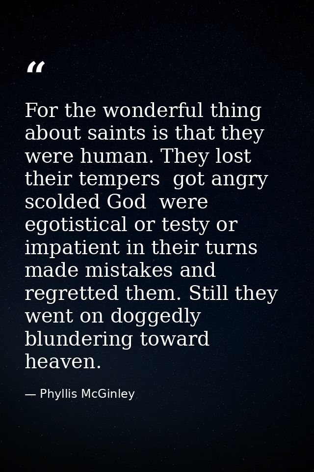For the wonderful thing about saints is that they were human. They lost their tempers  got angry  scolded God  were egot — Phyllis McGinley