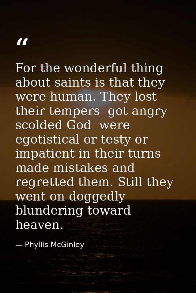 For the wonderful thing about saints is that they were human. They lost their tempers  got angry  scolded God  were egot — Phyllis McGinley
