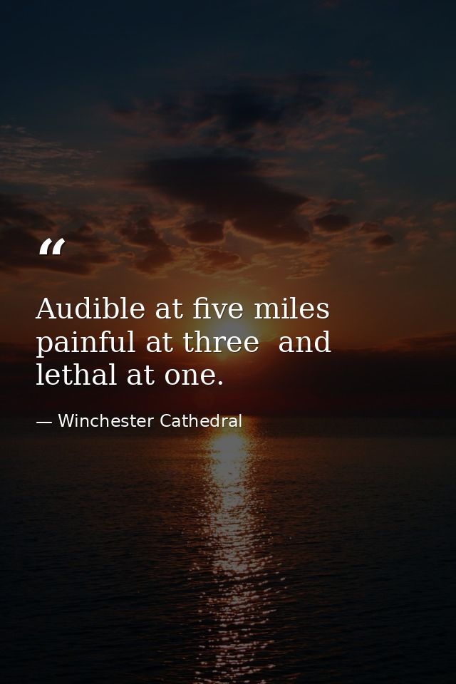 Audible at five miles  painful at three  and lethal at one. — Winchester Cathedral