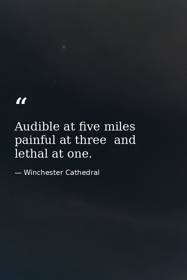 Audible at five miles  painful at three  and lethal at one. — Winchester Cathedral