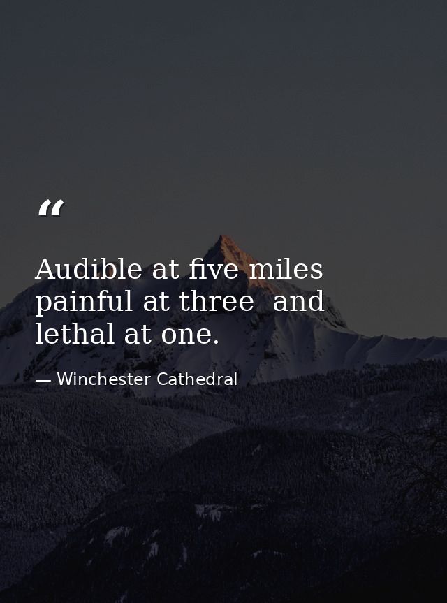 Audible at five miles  painful at three  and lethal at one. — Winchester Cathedral
