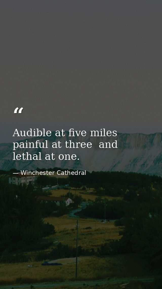 Audible at five miles  painful at three  and lethal at one. — Winchester Cathedral