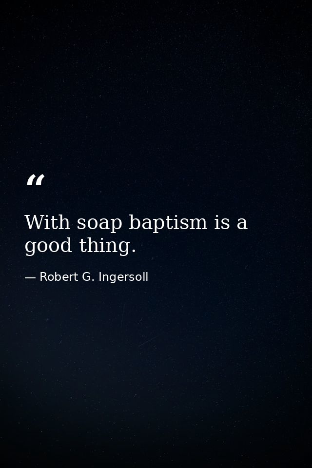 With soap baptism is a good thing. — Robert G. Ingersoll