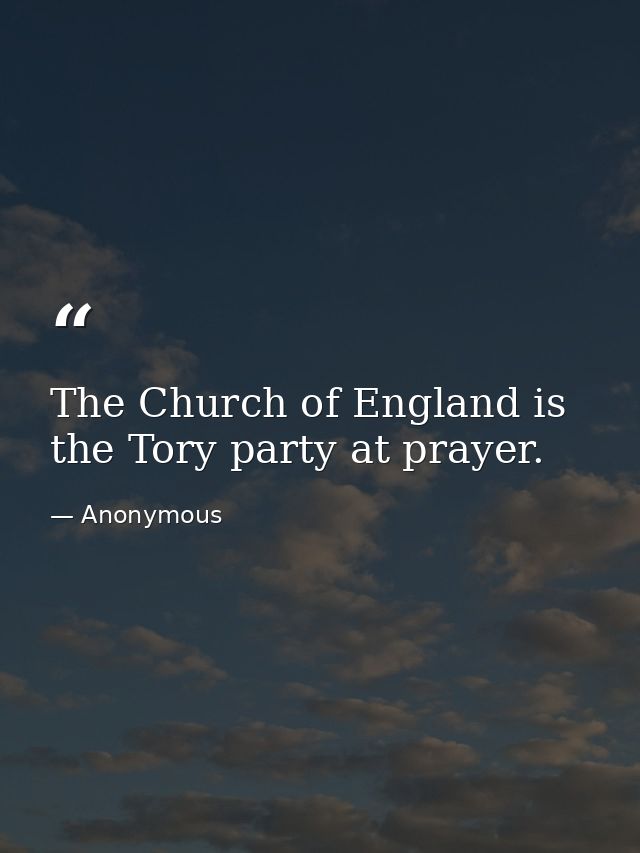 The Church of England is the Tory party at prayer. — Anonymous