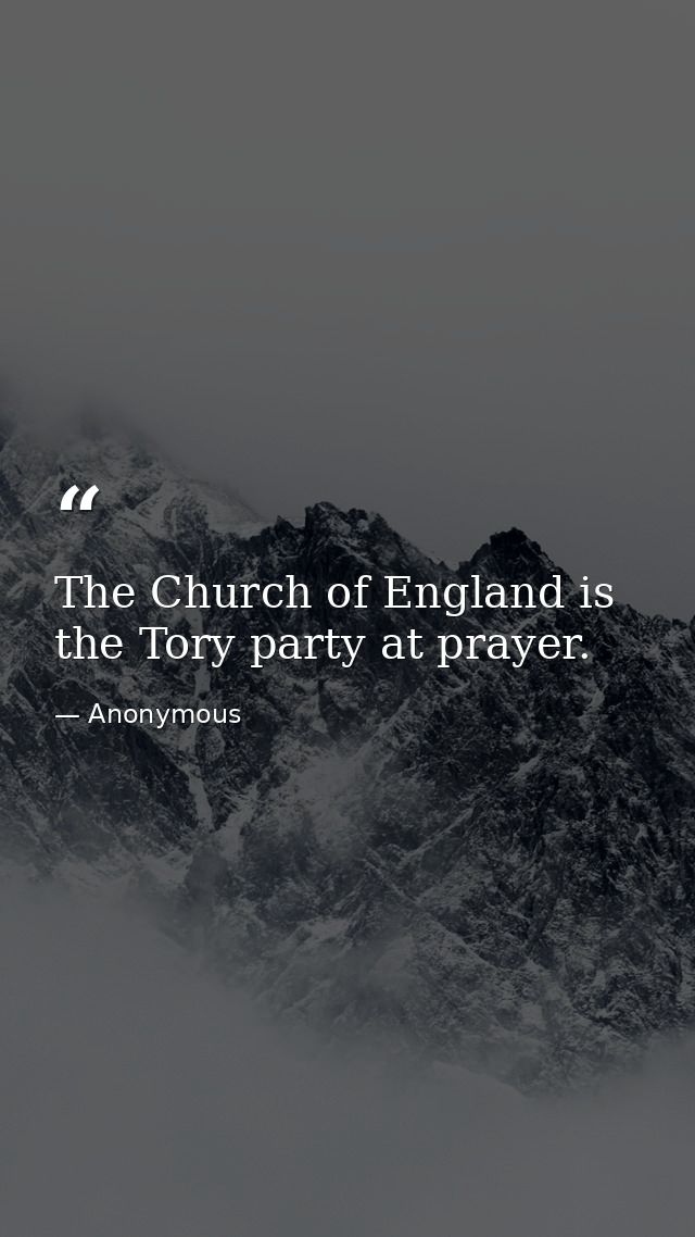 The Church of England is the Tory party at prayer. — Anonymous