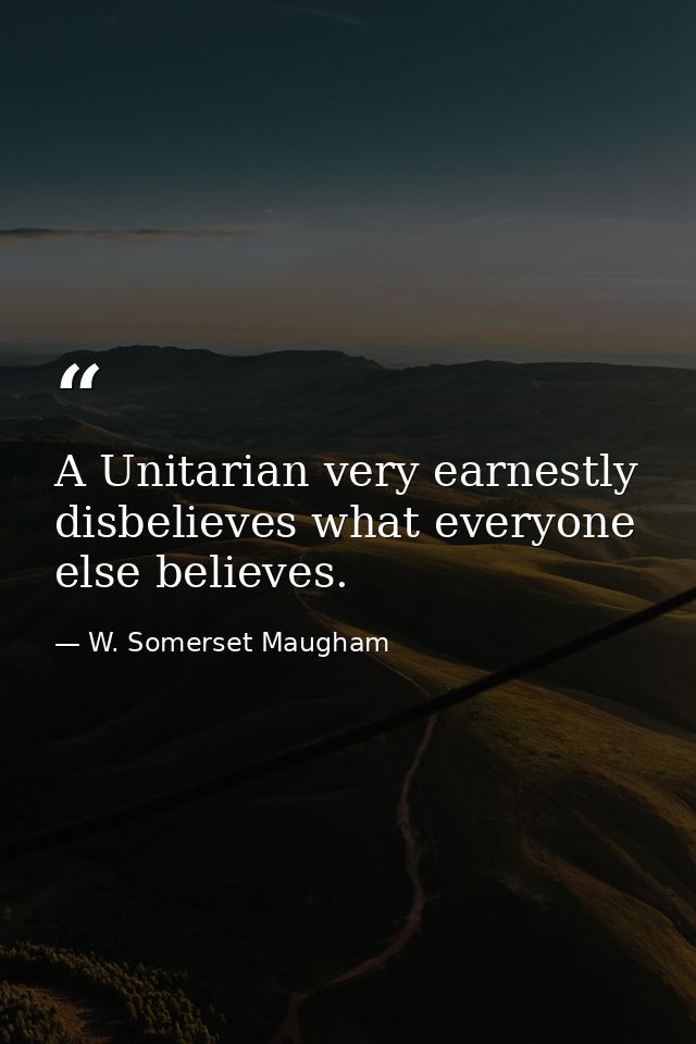 A Unitarian very earnestly disbelieves what everyone else believes. — W. Somerset Maugham