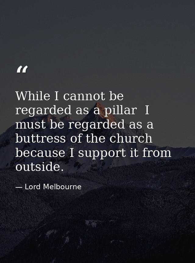 While I cannot be regarded as a pillar  I must be regarded as a buttress of the church  because I support it from outsid — Lord Melbourne
