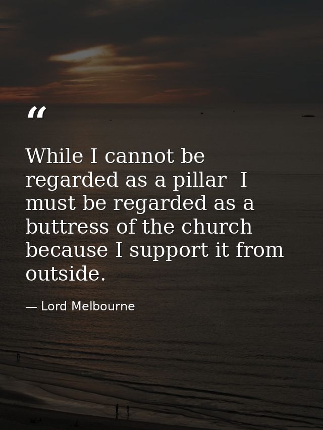 While I cannot be regarded as a pillar  I must be regarded as a buttress of the church  because I support it from outsid — Lord Melbourne