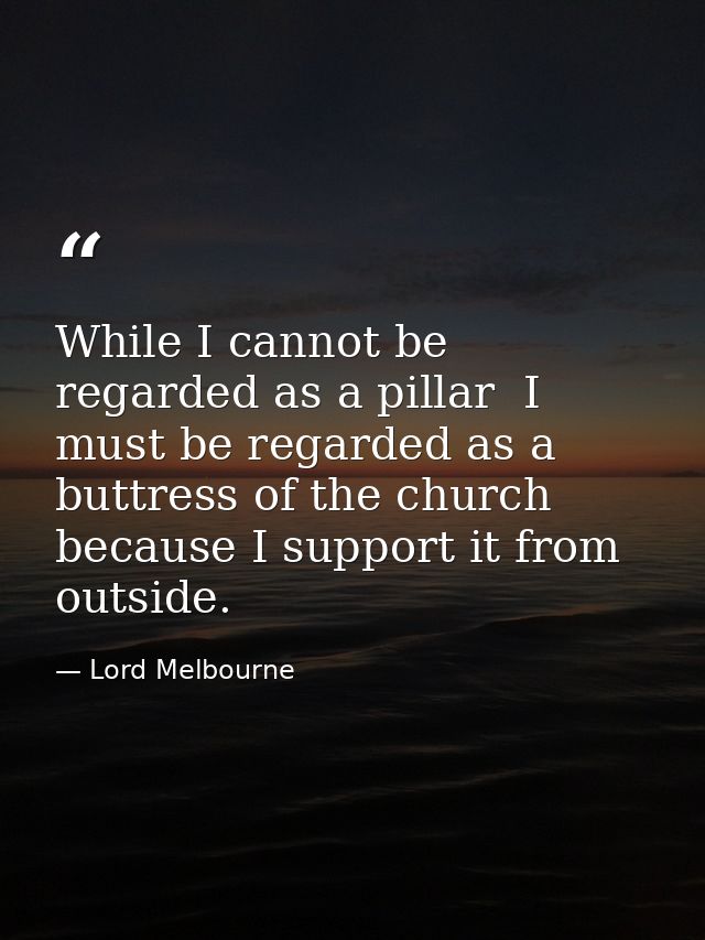 While I cannot be regarded as a pillar  I must be regarded as a buttress of the church  because I support it from outsid — Lord Melbourne