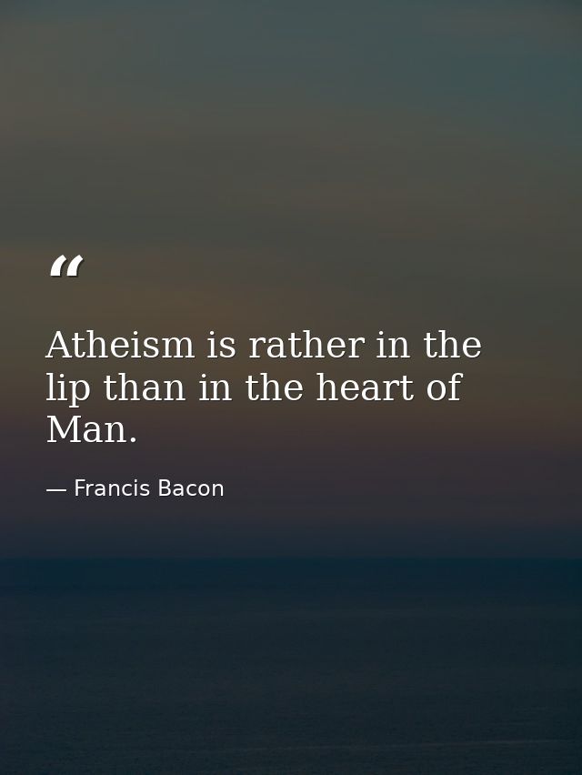 Atheism is rather in the lip than in the heart of Man. — Francis Bacon