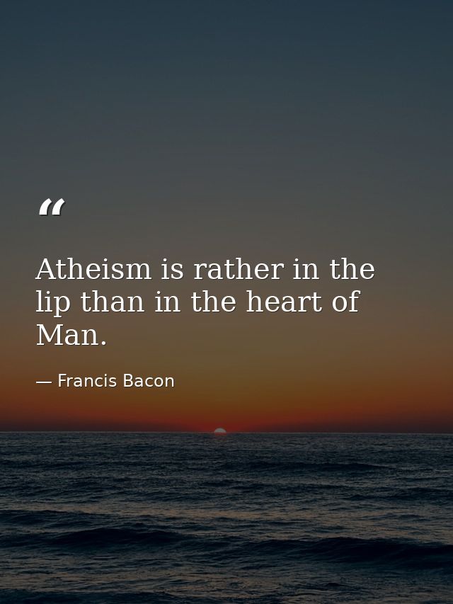 Atheism is rather in the lip than in the heart of Man. — Francis Bacon
