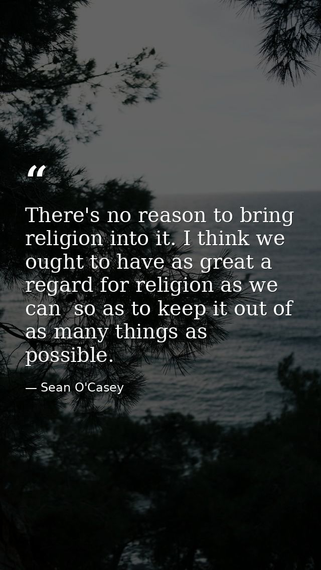 There's no reason to bring religion into it. I think we ought to have as great a regard for religion as we can  so as to — Sean O'Casey
