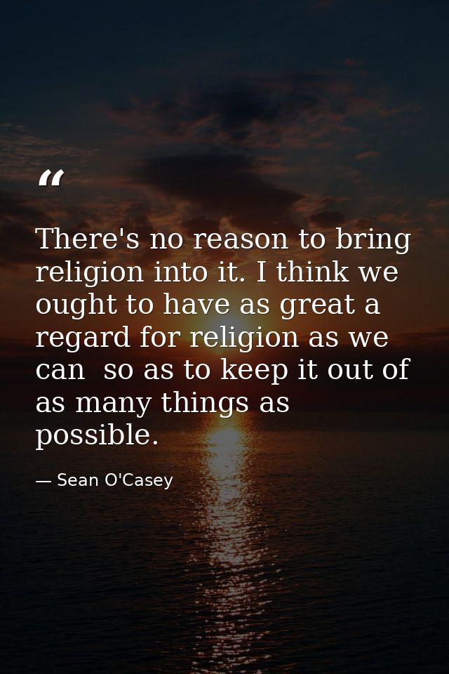 There's no reason to bring religion into it. I think we ought to have as great a regard for religion as we can  so as to — Sean O'Casey