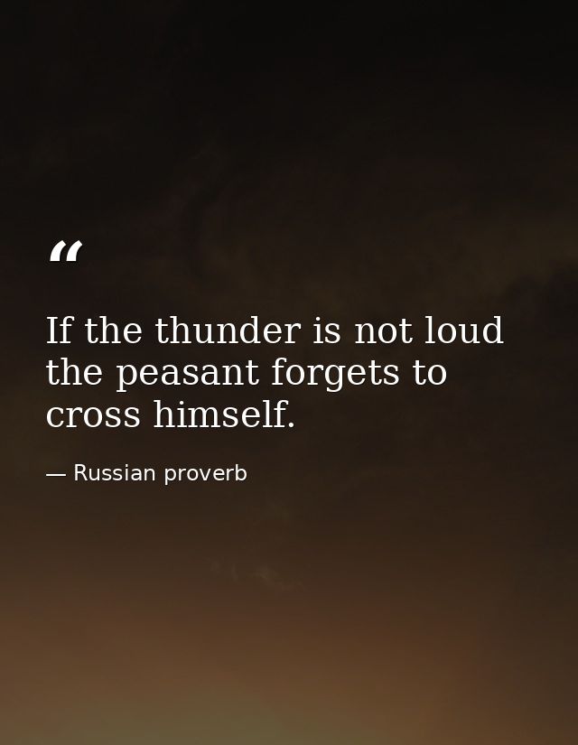 If the thunder is not loud  the peasant forgets to cross himself. — Russian proverb
