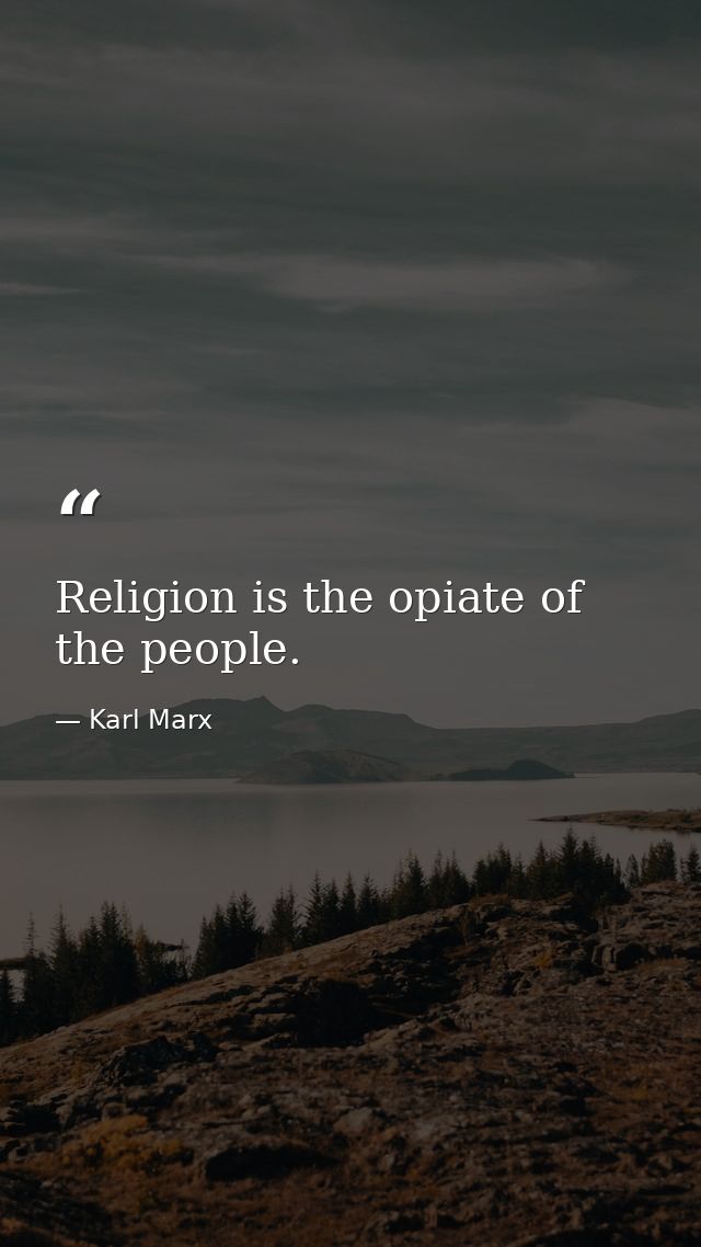 Religion is the opiate of the people. — Karl Marx