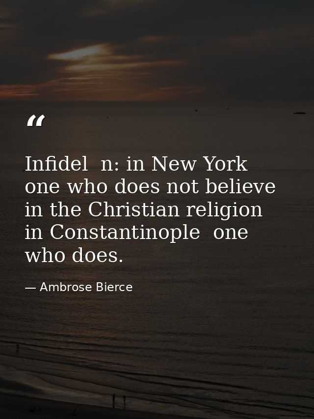 Infidel  n: in New York  one who does not believe in the Christian religion  in Constantinople  one who does. — Ambrose Bierce