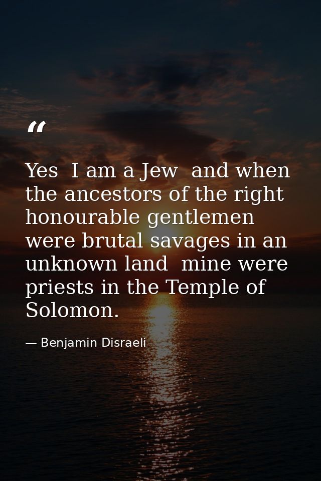 Yes  I am a Jew  and when the ancestors of the right honourable gentlemen were brutal savages in an unknown land  mine w — Benjamin Disraeli