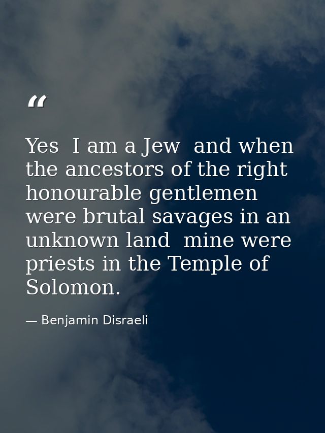 Yes  I am a Jew  and when the ancestors of the right honourable gentlemen were brutal savages in an unknown land  mine w — Benjamin Disraeli