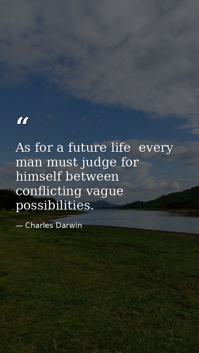 As for a future life  every man must judge for himself between conflicting vague possibilities. — Charles Darwin