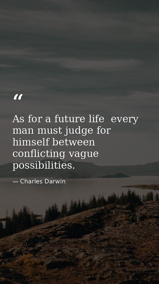 As for a future life  every man must judge for himself between conflicting vague possibilities. — Charles Darwin