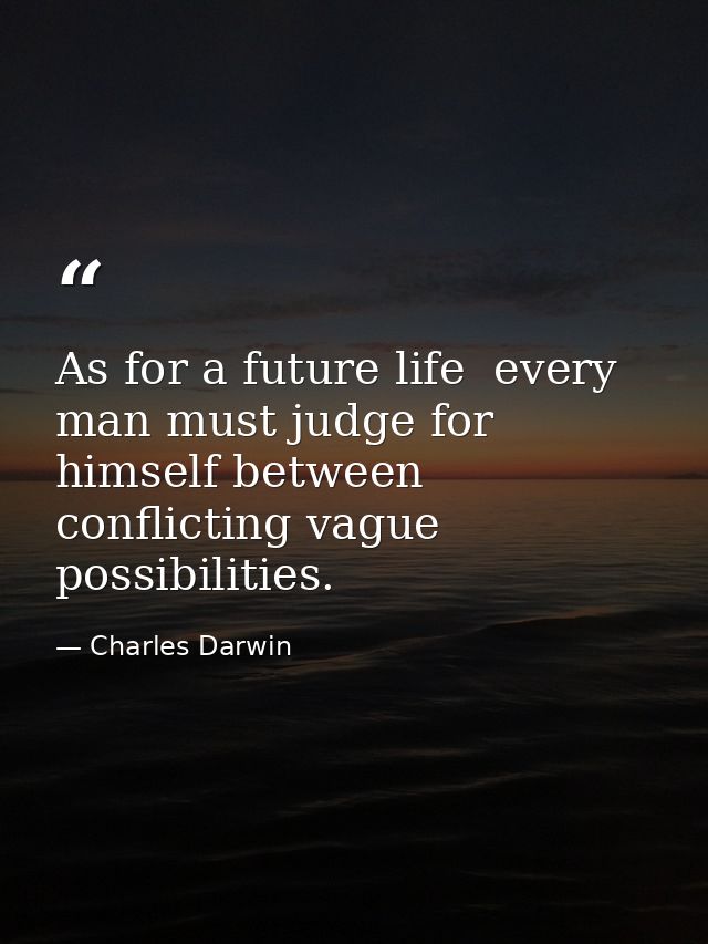 As for a future life  every man must judge for himself between conflicting vague possibilities. — Charles Darwin