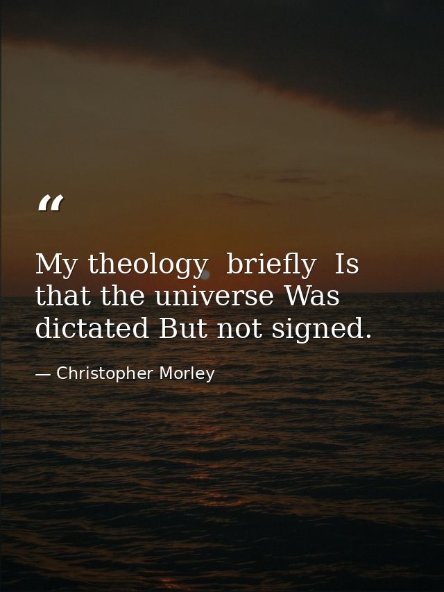 My theology  briefly  Is that the universe Was dictated But not signed. — Christopher Morley