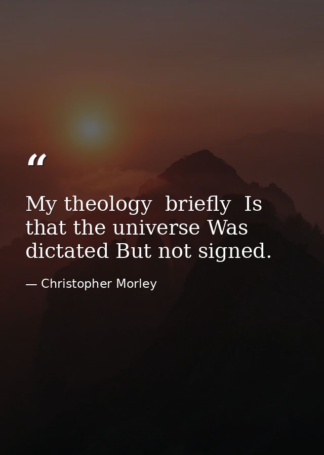 My theology  briefly  Is that the universe Was dictated But not signed. — Christopher Morley