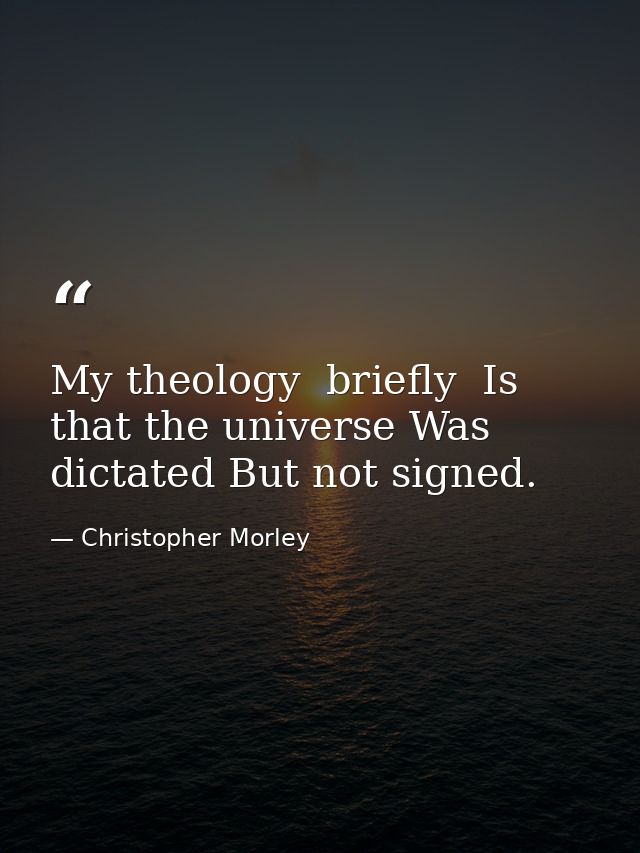 My theology  briefly  Is that the universe Was dictated But not signed. — Christopher Morley