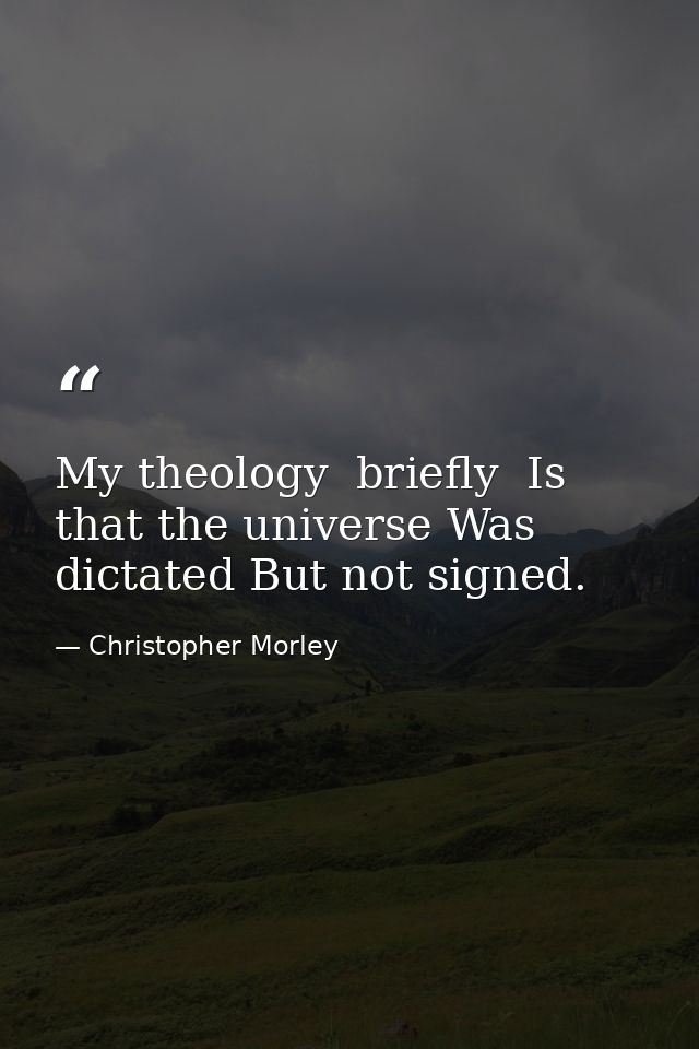 My theology  briefly  Is that the universe Was dictated But not signed. — Christopher Morley
