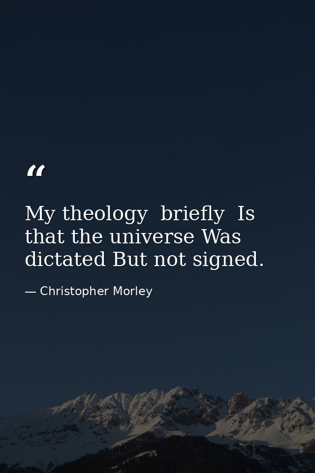 My theology  briefly  Is that the universe Was dictated But not signed. — Christopher Morley