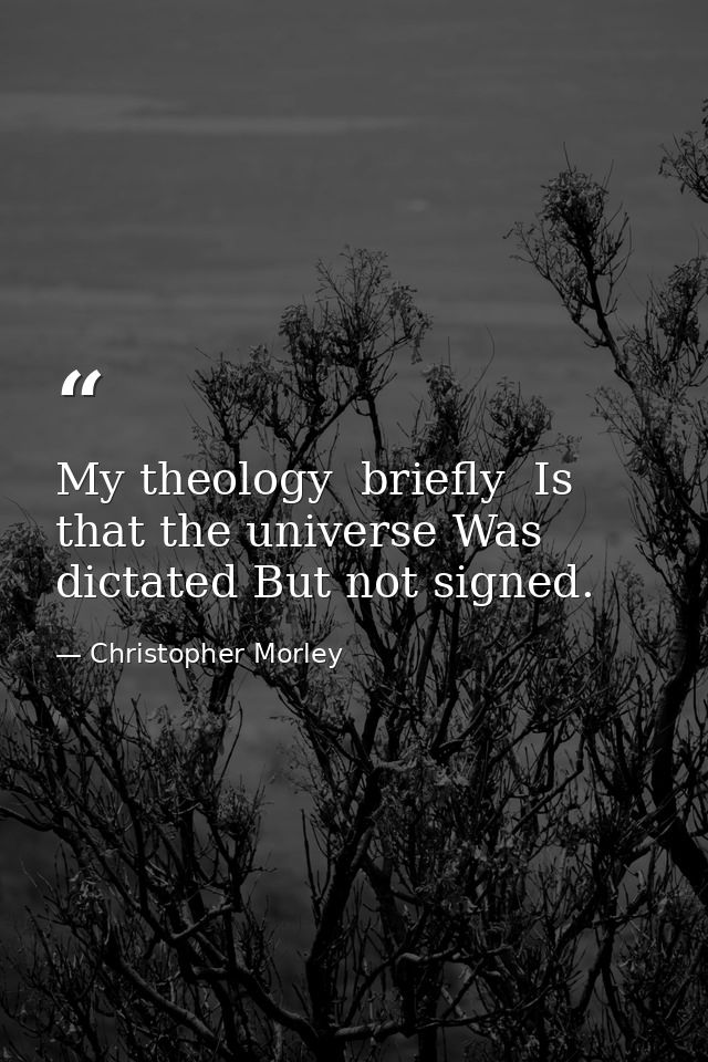 My theology  briefly  Is that the universe Was dictated But not signed. — Christopher Morley