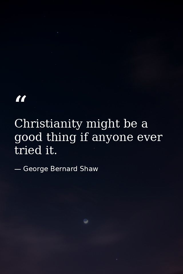 Christianity might be a good thing if anyone ever tried it. — George Bernard Shaw