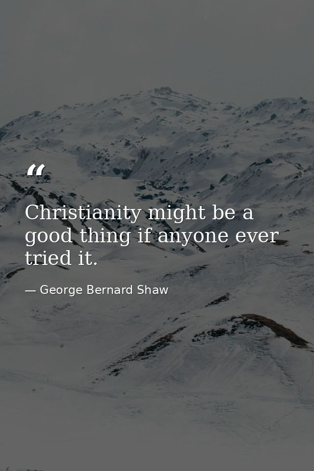 Christianity might be a good thing if anyone ever tried it. — George Bernard Shaw