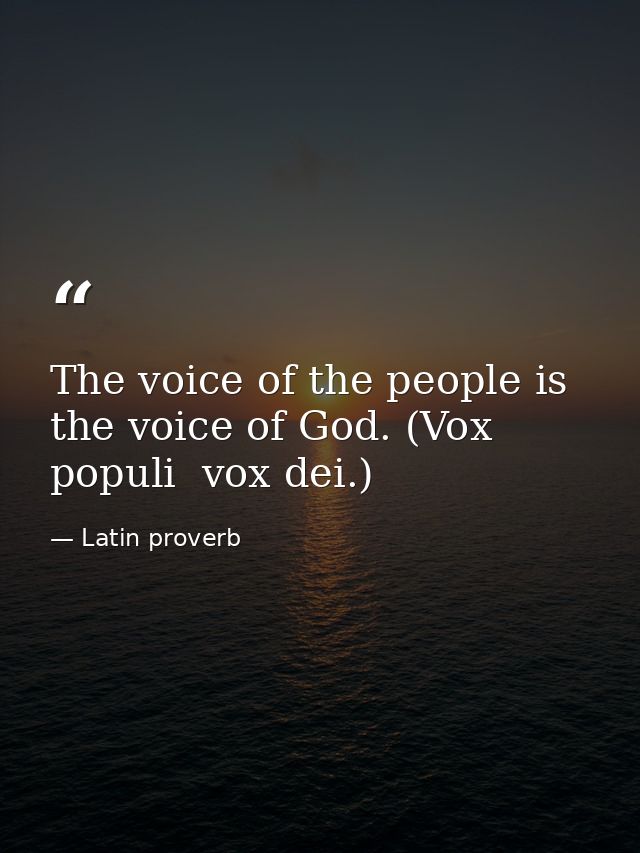 The voice of the people is the voice of God. (Vox populi  vox dei.) — Latin proverb