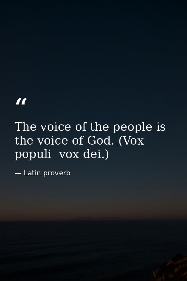 The voice of the people is the voice of God. (Vox populi  vox dei.) — Latin proverb