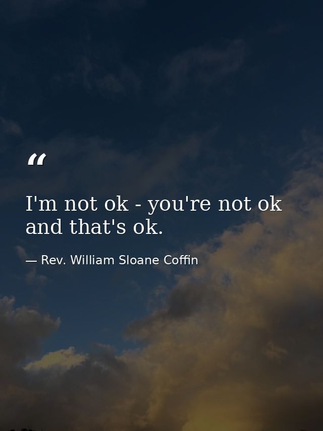 I'm not ok - you're not ok  and that's ok. — Rev. William Sloane Coffin