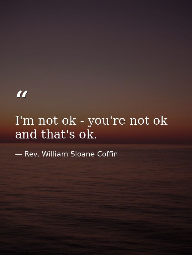 I'm not ok - you're not ok  and that's ok. — Rev. William Sloane Coffin